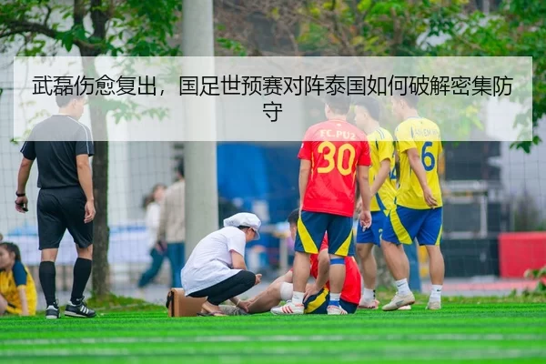 武磊伤愈复出，国足世预赛对阵泰国如何破解密集防守