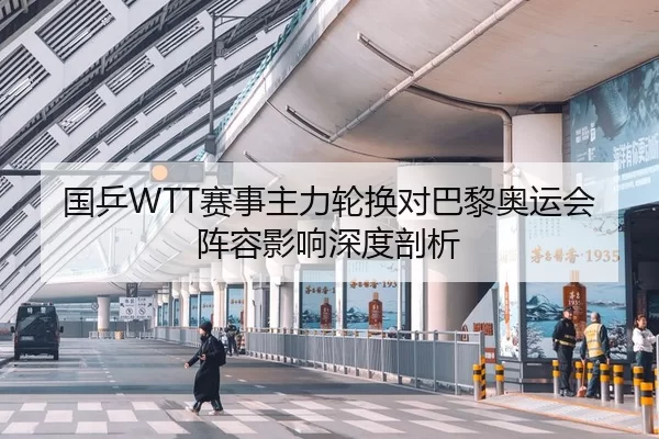 国乒WTT赛事主力轮换对巴黎奥运会阵容影响深度剖析