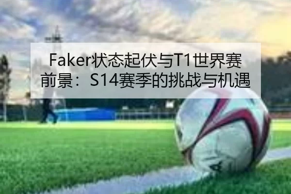 Faker状态起伏与T1世界赛前景：S14赛季的挑战与机遇