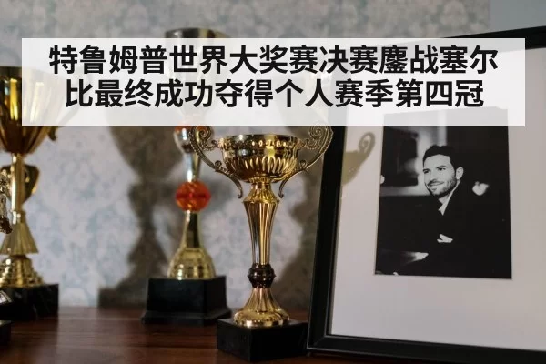 特鲁姆普世界大奖赛决赛鏖战塞尔比最终成功夺得个人赛季第四冠