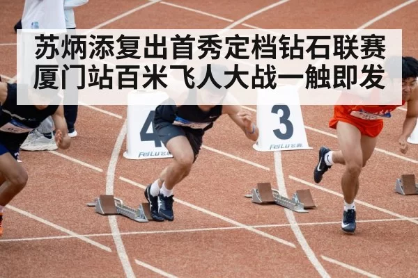 苏炳添复出首秀定档钻石联赛厦门站百米飞人大战一触即发