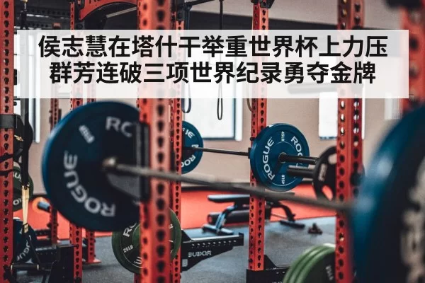 侯志慧在塔什干举重世界杯上力压群芳连破三项世界纪录勇夺金牌