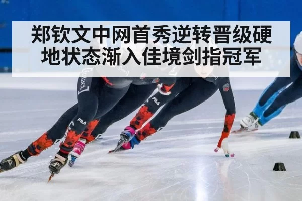 郑钦文中网首秀逆转晋级硬地状态渐入佳境剑指冠军