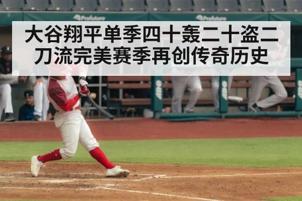 大谷翔平单季四十轰二十盗二刀流完美赛季再创传奇历史