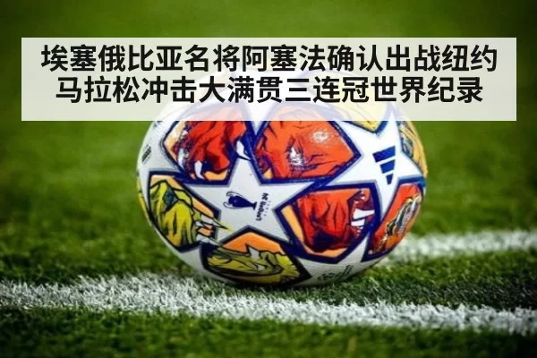 埃塞俄比亚名将阿塞法确认出战纽约马拉松冲击大满贯三连冠世界纪录