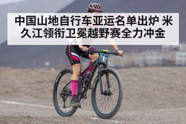 中国山地自行车亚运名单出炉 米久江领衔卫冕越野赛全力冲金